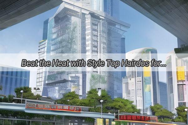 Beat the Heat with Style Top Hairdos for Your Guangzhou Team Building Adventure